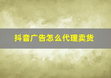 抖音广告怎么代理卖货