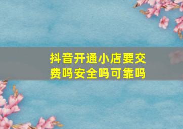 抖音开通小店要交费吗安全吗可靠吗