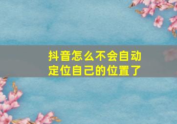 抖音怎么不会自动定位自己的位置了