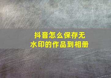 抖音怎么保存无水印的作品到相册