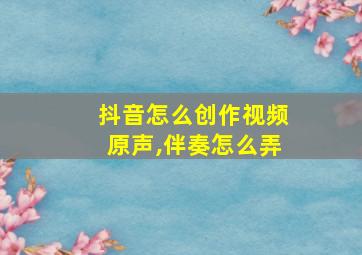 抖音怎么创作视频原声,伴奏怎么弄