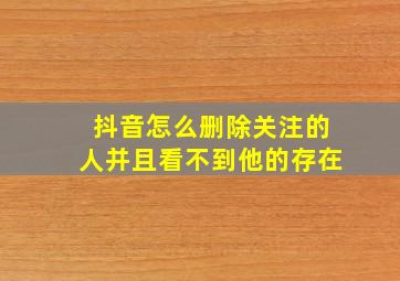 抖音怎么删除关注的人并且看不到他的存在