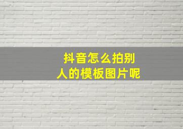 抖音怎么拍别人的模板图片呢