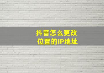 抖音怎么更改位置的IP地址