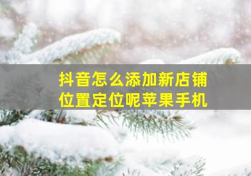 抖音怎么添加新店铺位置定位呢苹果手机