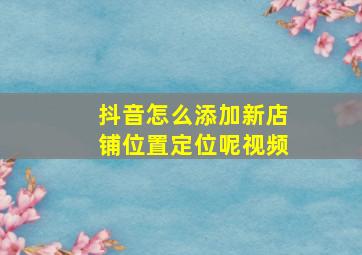 抖音怎么添加新店铺位置定位呢视频