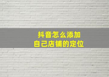 抖音怎么添加自己店铺的定位