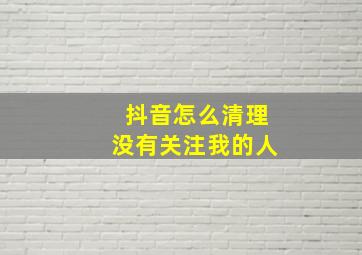 抖音怎么清理没有关注我的人