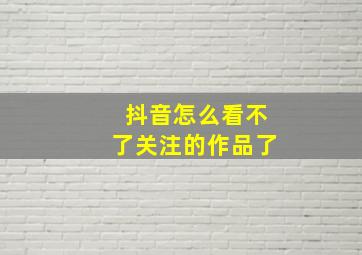 抖音怎么看不了关注的作品了