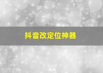 抖音改定位神器