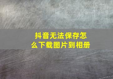 抖音无法保存怎么下载图片到相册