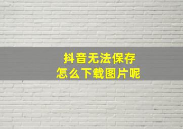 抖音无法保存怎么下载图片呢