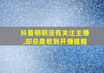 抖音明明没有关注主播,却总是收到开播提醒