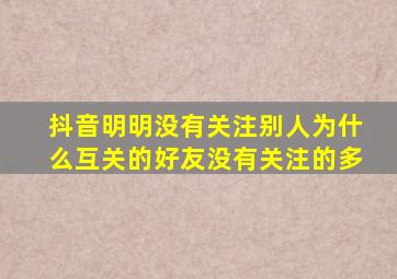 抖音明明没有关注别人为什么互关的好友没有关注的多