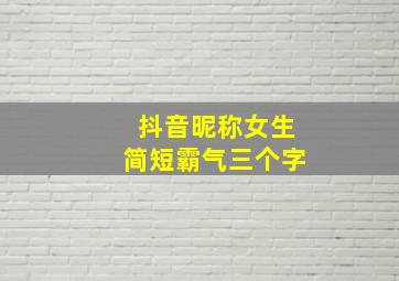 抖音昵称女生简短霸气三个字