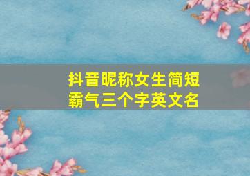 抖音昵称女生简短霸气三个字英文名