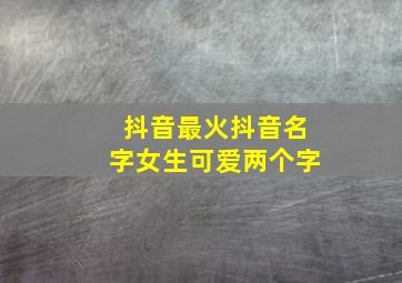 抖音最火抖音名字女生可爱两个字