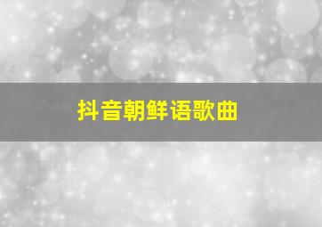 抖音朝鲜语歌曲