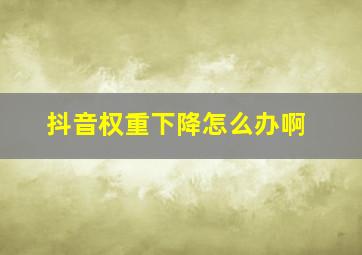 抖音权重下降怎么办啊