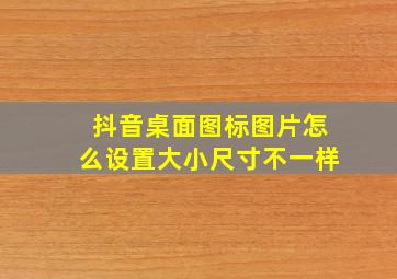 抖音桌面图标图片怎么设置大小尺寸不一样