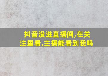 抖音没进直播间,在关注里看,主播能看到我吗