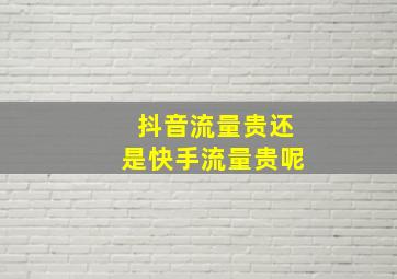 抖音流量贵还是快手流量贵呢