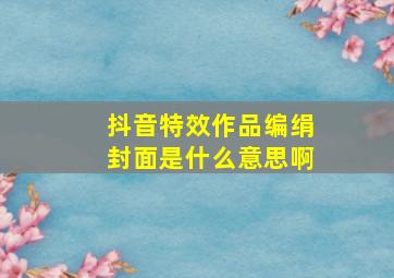 抖音特效作品编绢封面是什么意思啊