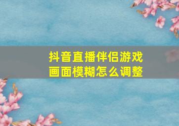 抖音直播伴侣游戏画面模糊怎么调整