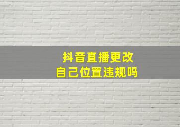 抖音直播更改自己位置违规吗