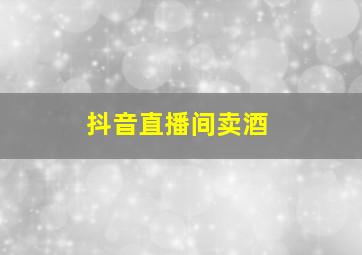 抖音直播间卖酒