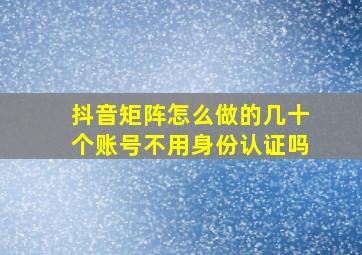 抖音矩阵怎么做的几十个账号不用身份认证吗