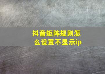 抖音矩阵规则怎么设置不显示ip