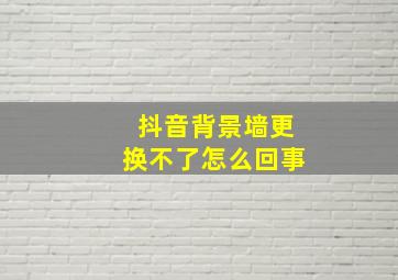 抖音背景墙更换不了怎么回事