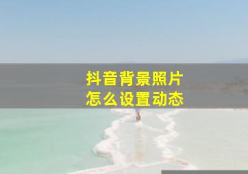 抖音背景照片怎么设置动态