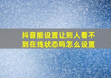 抖音能设置让别人看不到在线状态吗怎么设置