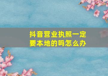 抖音营业执照一定要本地的吗怎么办