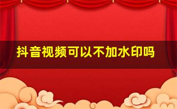 抖音视频可以不加水印吗