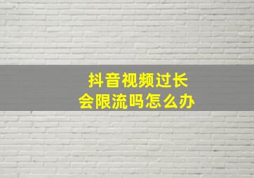 抖音视频过长会限流吗怎么办