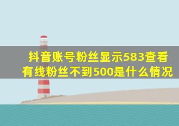 抖音账号粉丝显示583查看有线粉丝不到500是什么情况