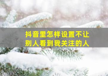 抖音里怎样设置不让别人看到我关注的人