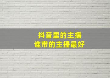 抖音里的主播谁带的主播最好