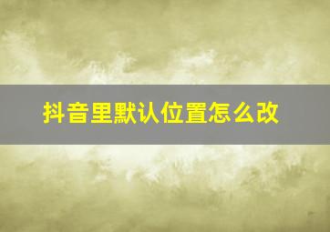 抖音里默认位置怎么改