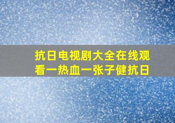 抗日电视剧大全在线观看一热血一张子健抗日