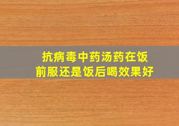 抗病毒中药汤药在饭前服还是饭后喝效果好