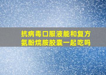 抗病毒口服液能和复方氨酚烷胺胶囊一起吃吗