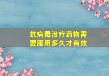 抗病毒治疗药物需要服用多久才有效