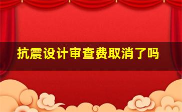 抗震设计审查费取消了吗