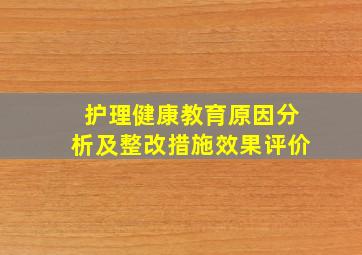 护理健康教育原因分析及整改措施效果评价