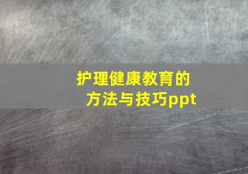 护理健康教育的方法与技巧ppt