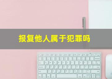 报复他人属于犯罪吗